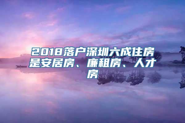 2018落户深圳六成住房是安居房、廉租房、人才房