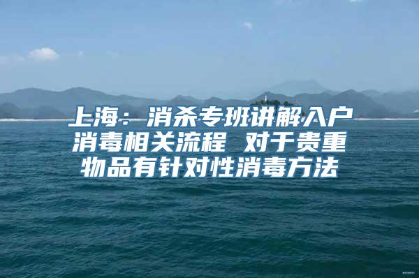 上海：消杀专班讲解入户消毒相关流程 对于贵重物品有针对性消毒方法