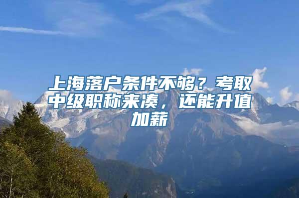 上海落户条件不够？考取中级职称来凑，还能升值加薪