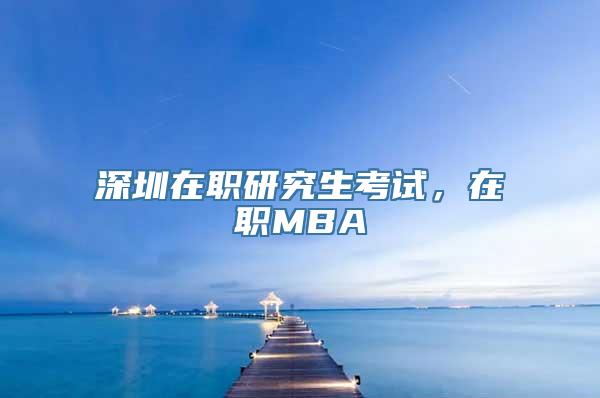 深圳在职研究生考试，在职MBA