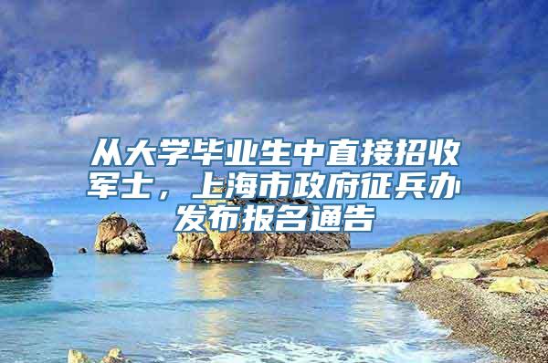 从大学毕业生中直接招收军士，上海市政府征兵办发布报名通告