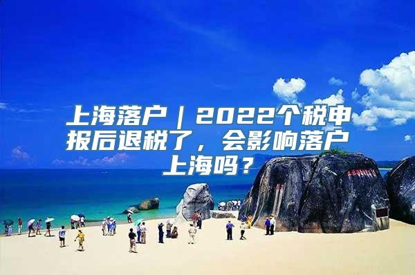 上海落户｜2022个税申报后退税了，会影响落户上海吗？