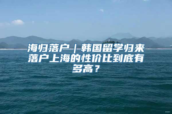 海归落户｜韩国留学归来落户上海的性价比到底有多高？