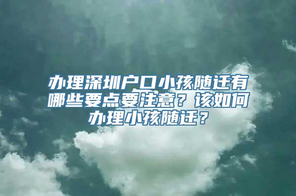 办理深圳户口小孩随迁有哪些要点要注意？该如何办理小孩随迁？