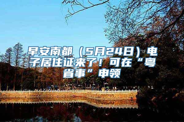 早安南都（5月24日）电子居住证来了！可在“粤省事”申领