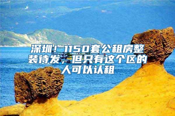 深圳！1150套公租房整装待发，但只有这个区的人可以认租