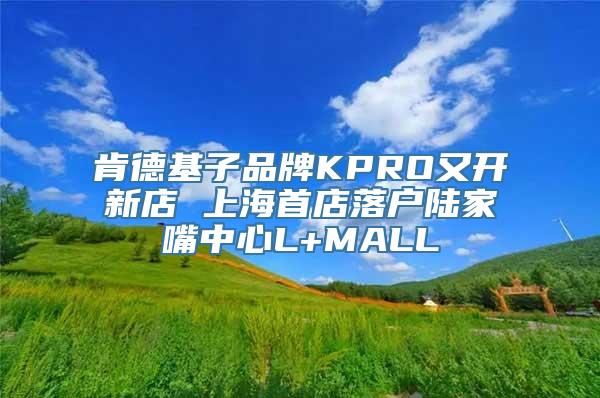 肯德基子品牌KPRO又开新店 上海首店落户陆家嘴中心L+MALL