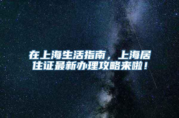 在上海生活指南，上海居住证最新办理攻略来啦！