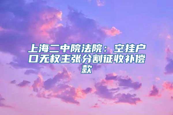 上海二中院法院：空挂户口无权主张分割征收补偿款