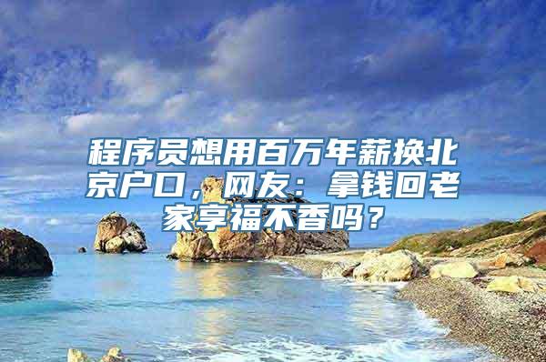 程序员想用百万年薪换北京户口，网友：拿钱回老家享福不香吗？