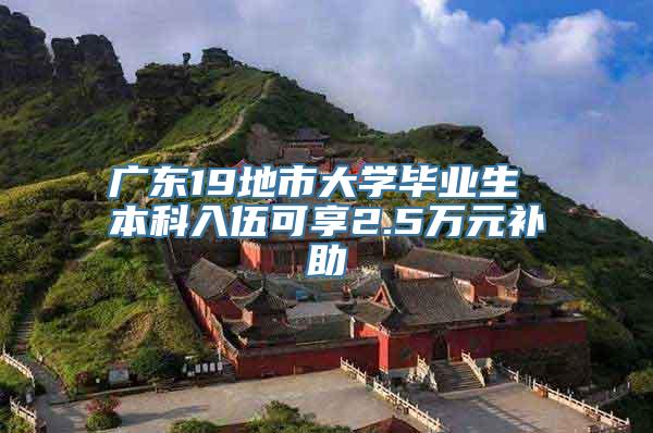 广东19地市大学毕业生 本科入伍可享2.5万元补助