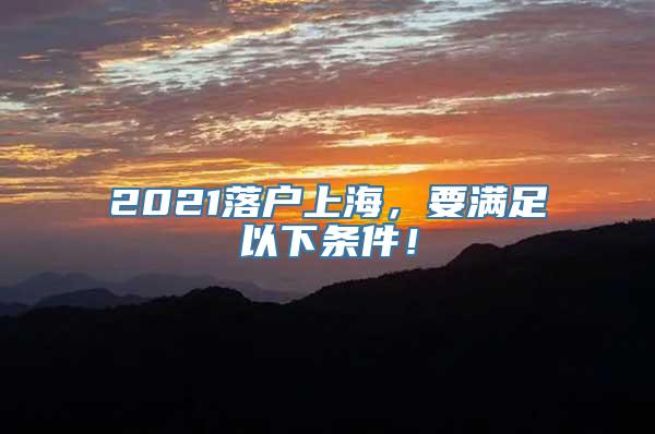 2021落户上海，要满足以下条件！