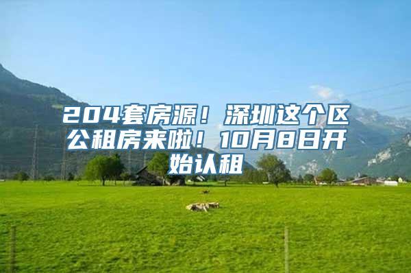 204套房源！深圳这个区公租房来啦！10月8日开始认租