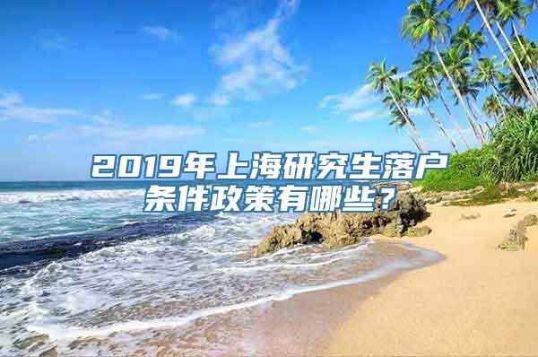 2019年上海研究生落户条件政策有哪些？