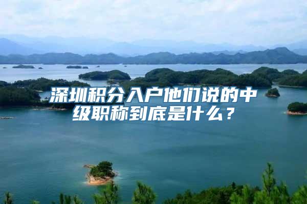 深圳积分入户他们说的中级职称到底是什么？