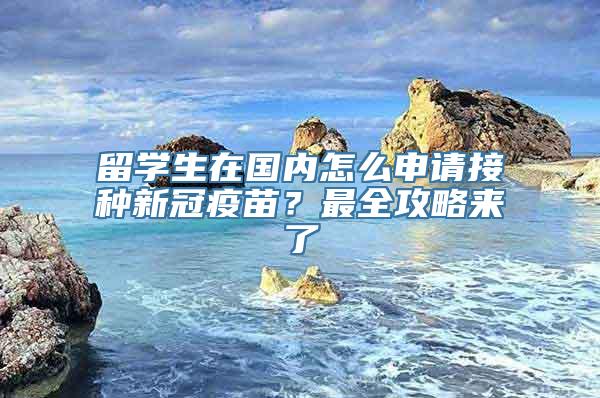 留学生在国内怎么申请接种新冠疫苗？最全攻略来了