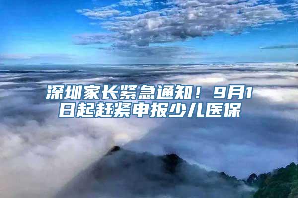 深圳家长紧急通知！9月1日起赶紧申报少儿医保