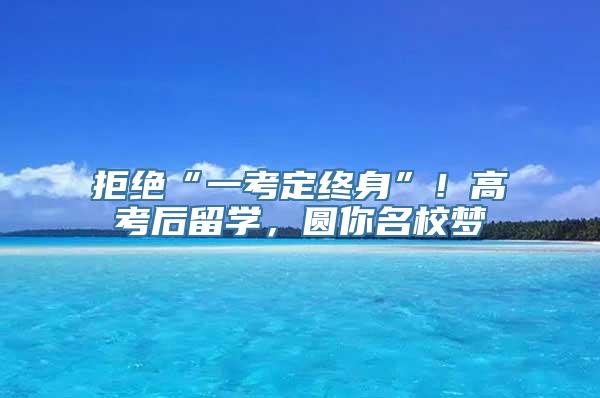 拒绝“一考定终身”！高考后留学，圆你名校梦