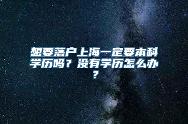 想要落户上海一定要本科学历吗？没有学历怎么办？