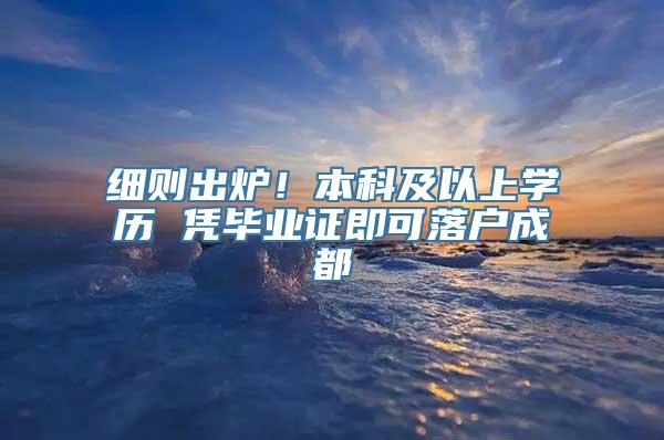 细则出炉！本科及以上学历 凭毕业证即可落户成都