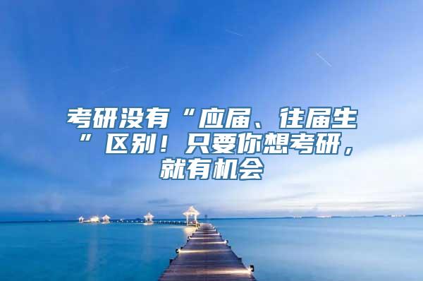 考研没有“应届、往届生”区别！只要你想考研，就有机会