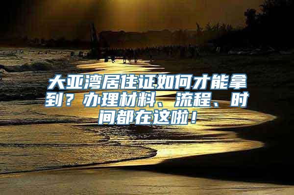 大亚湾居住证如何才能拿到？办理材料、流程、时间都在这啦！