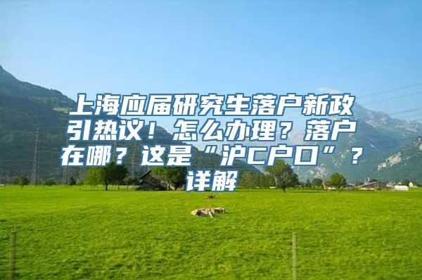 上海应届研究生落户新政引热议！怎么办理？落户在哪？这是“沪C户口”？详解→