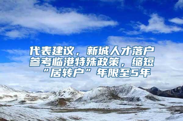 代表建议，新城人才落户参考临港特殊政策，缩短“居转户”年限至5年