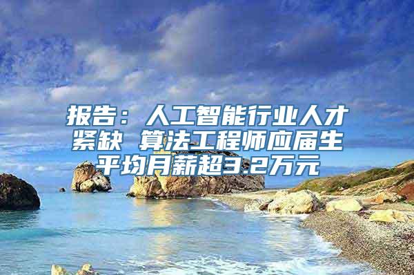 报告：人工智能行业人才紧缺 算法工程师应届生平均月薪超3.2万元