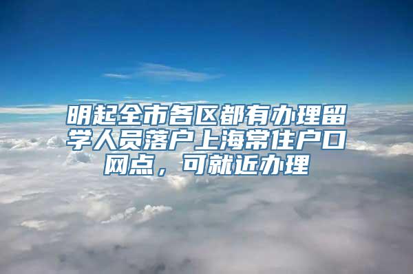 明起全市各区都有办理留学人员落户上海常住户口网点，可就近办理