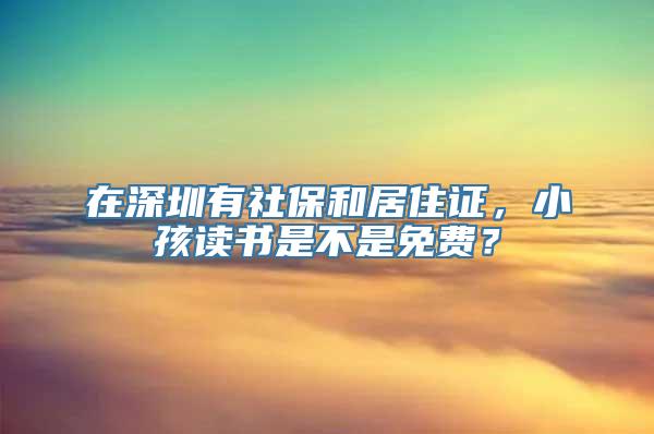 在深圳有社保和居住证，小孩读书是不是免费？