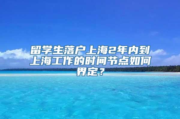 留学生落户上海2年内到上海工作的时间节点如何界定？