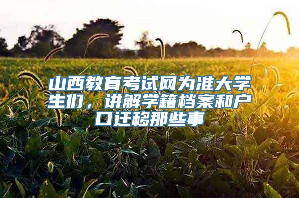 山西教育考试网为准大学生们，讲解学籍档案和户口迁移那些事