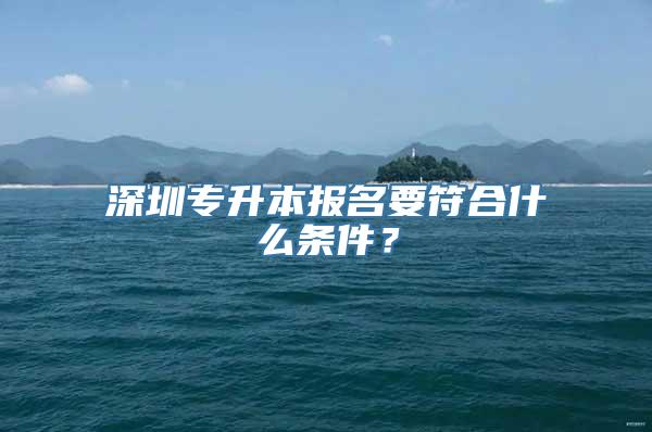 深圳专升本报名要符合什么条件？