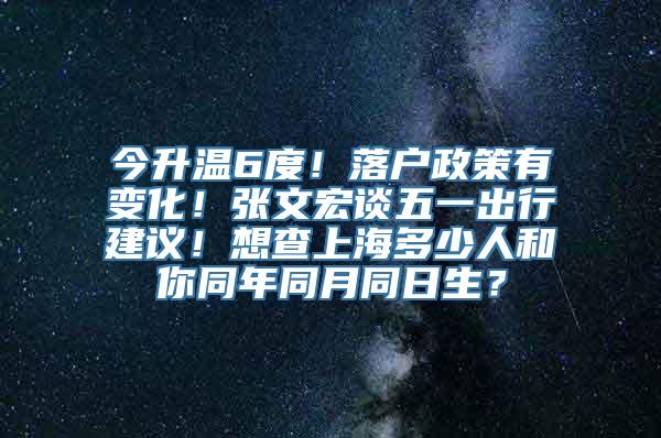 今升温6度！落户政策有变化！张文宏谈五一出行建议！想查上海多少人和你同年同月同日生？