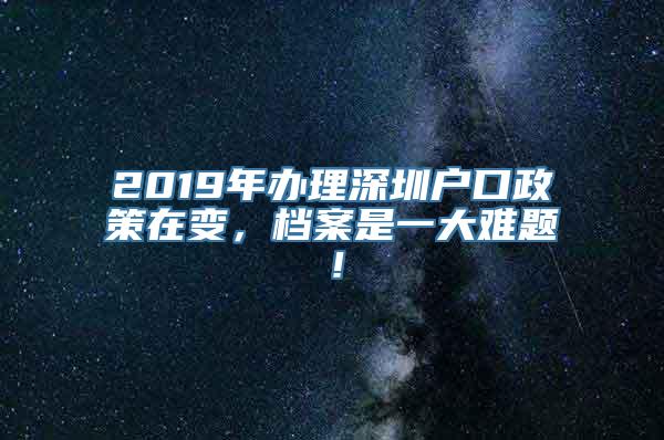 2019年办理深圳户口政策在变，档案是一大难题！