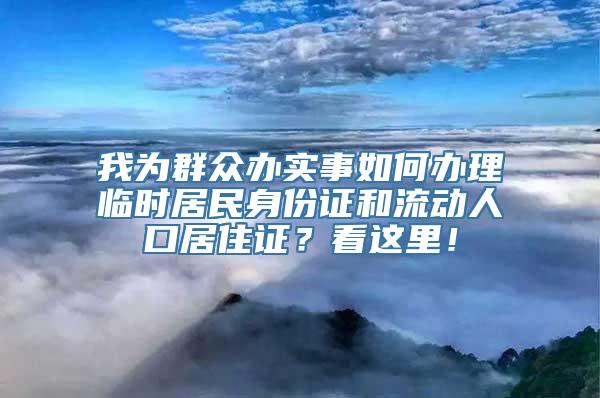 我为群众办实事如何办理临时居民身份证和流动人口居住证？看这里！