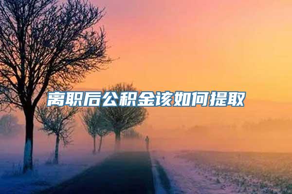 离职后公积金该如何提取