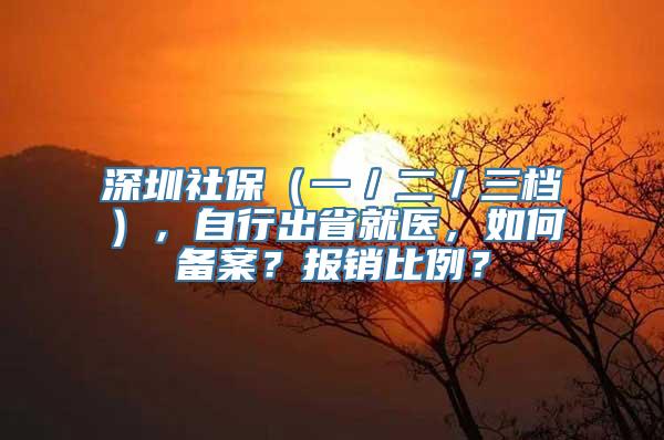 深圳社保（一／二／三档），自行出省就医，如何备案？报销比例？