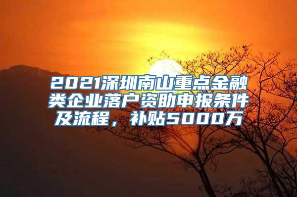 2021深圳南山重点金融类企业落户资助申报条件及流程，补贴5000万