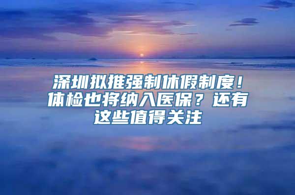 深圳拟推强制休假制度！体检也将纳入医保？还有这些值得关注