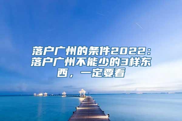 落户广州的条件2022：落户广州不能少的3样东西，一定要看