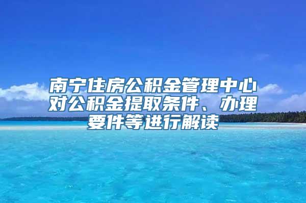 南宁住房公积金管理中心对公积金提取条件、办理要件等进行解读