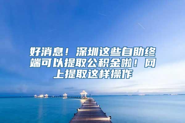 好消息！深圳这些自助终端可以提取公积金啦！网上提取这样操作