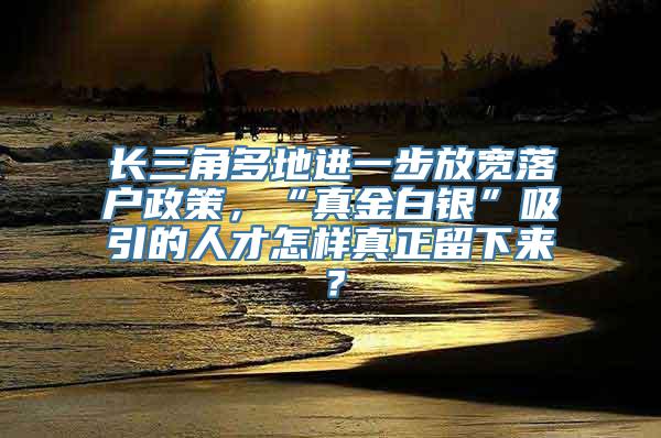 长三角多地进一步放宽落户政策，“真金白银”吸引的人才怎样真正留下来？