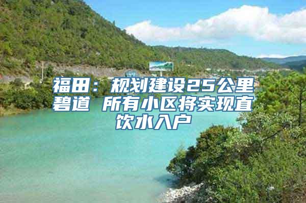 福田：规划建设25公里碧道 所有小区将实现直饮水入户