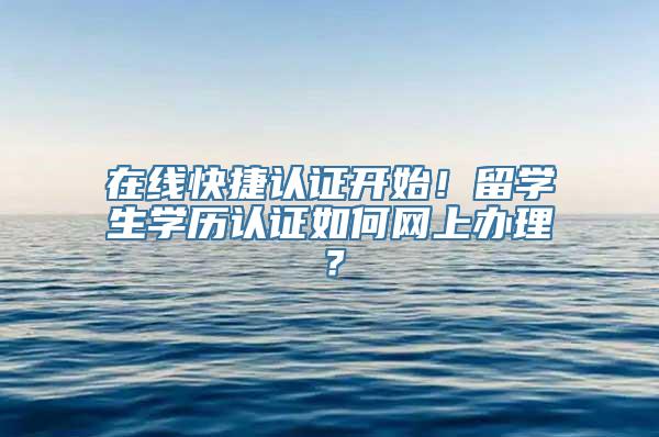 在线快捷认证开始！留学生学历认证如何网上办理？