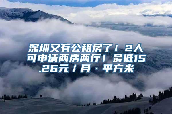 深圳又有公租房了！2人可申请两房两厅！最低15.26元／月·平方米