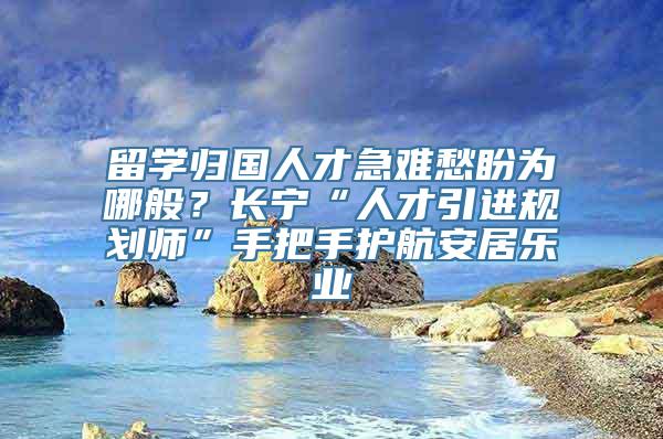 留学归国人才急难愁盼为哪般？长宁“人才引进规划师”手把手护航安居乐业