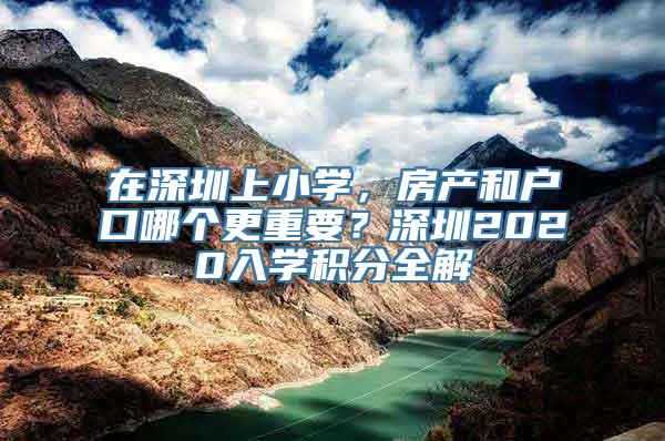 在深圳上小学，房产和户口哪个更重要？深圳2020入学积分全解